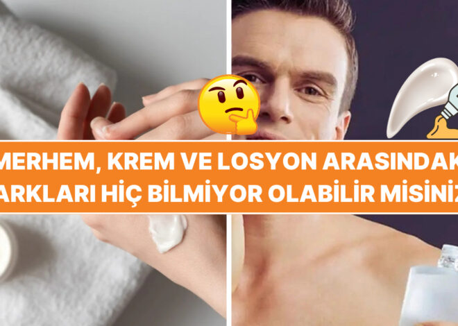 Merhem, Krem ve Losyon: Aslında Ne Farkları Var, Hiç Bilmiyor Olabilirsiniz!